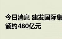 今日消息 建发国际集团：前6月累计合同销售额约480亿元