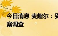 今日消息 麦趣尔：受到市场监督管理部门立案调查