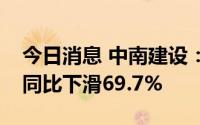 今日消息 中南建设：上半年累计合同销售额同比下滑69.7%