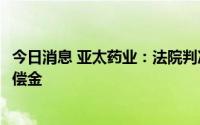 今日消息 亚太药业：法院判决被告支付公司2.56亿元业绩补偿金