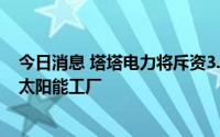 今日消息 塔塔电力将斥资3.8亿美元在印度泰米尔纳德邦建太阳能工厂