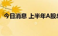 今日消息 上半年A股总成交额超114万亿元