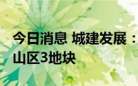 今日消息 城建发展：子公司8993万元竞得黄山区3地块