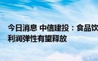 今日消息 中信建投：食品饮料板块下半年将迎来明显修复，利润弹性有望释放