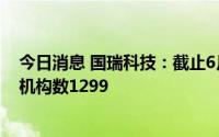 今日消息 国瑞科技：截止6月30日公司股东总人数21402，机构数1299