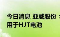 今日消息 亚威股份：公司目前尚没有产品应用于HJT电池