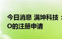 今日消息 满坤科技：证监会依法同意公司IPO的注册申请