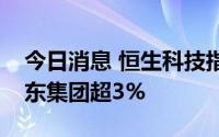 今日消息 恒生科技指数转涨，哔哩哔哩、京东集团超3%