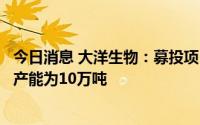 今日消息 大洋生物：募投项目投产后，碳酸钾将实现年综合产能为10万吨