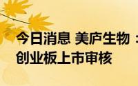 今日消息 美庐生物：深交所决定终止对公司创业板上市审核