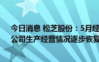 今日消息 松芝股份：5月经营情况较4月有较大程度改善，公司生产经营情况逐步恢复正常