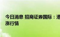 今日消息 招商证券国际：港股有望在2022年下半年迎来上涨行情