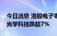 今日消息 港股电子零件板块持续下挫，舜宇光学科技跌超7%