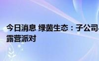 今日消息 绿茵生态：子公司与渤海体育等品牌联合推出亲子露营派对