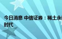 今日消息 中信证券：稀土永磁行业有望迎来高速发展的黄金时代