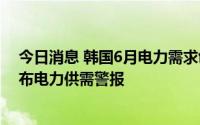 今日消息 韩国6月电力需求创同期新高，或时隔9年再次发布电力供需警报