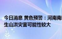 今日消息 黄色预警：河南南部、湖北北部、广东中部局地发生山洪灾害可能性较大