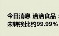 今日消息 洽洽食品：截至6月30日，可转债未转换比约99.99%