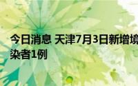 今日消息 天津7月3日新增境外输入确诊病例1例、无症状感染者1例