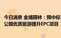 今日消息 金埔园林：预中标1.19亿元灵璧县磬云山国家地质公园优质旅游提升EPC项目