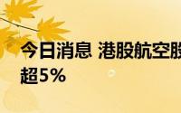 今日消息 港股航空股集体下跌，中国国航跌超5%