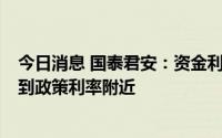 今日消息 国泰君安：资金利率可能在7-8月过程中逐步回归到政策利率附近