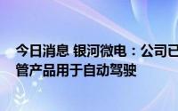 今日消息 银河微电：公司已经有大量MOS、二极管和三极管产品用于自动驾驶