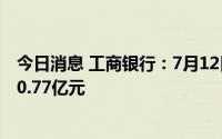 今日消息 工商银行：7月12日除权，A股现金股息共计约790.77亿元