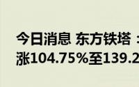 今日消息 东方铁塔：预计上半年净利润同比涨104.75%至139.29%