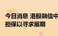 今日消息 港股融信中国跌超8%，公司拟新增担保以寻求展期