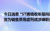 今日消息 *ST跨境收年报问询函：要求补充披露推断虚增存货为销售费用虚列或涉嫌职务侵占的依据