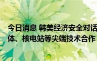 今日消息 韩美经济安全对话7日将举行首次会议，讨论半导体、核电站等尖端技术合作