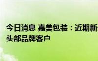 今日消息 嘉美包装：近期新开拓了功能性饮料中的能量饮料头部品牌客户