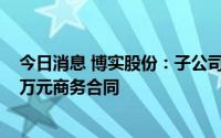 今日消息 博实股份：子公司哈尔滨博奥环境技术签订6156万元商务合同