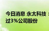 今日消息 永太科技：第一大股东拟减持不超过3%公司股份