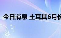 今日消息 土耳其6月份CPI同比上涨78.62％