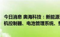 今日消息 奥海科技：新能源汽车方面新能源汽车方面包括电机控制器、电池管理系统、整车控制器等