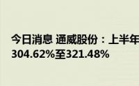 今日消息 通威股份：上半年预盈120亿至125亿元，同比增304.62%至321.48%