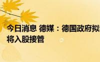 今日消息 德媒：德国政府拟制定法律援助能源公司，必要时将入股接管