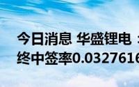 今日消息 华盛锂电：科创板IPO网上发行最终中签率0.03276161%