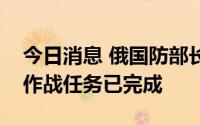 今日消息 俄国防部长：控制卢甘斯克地区的作战任务已完成