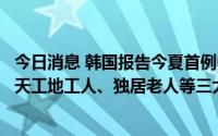 今日消息 韩国报告今夏首例中暑死亡病例，政府要求管控露天工地工人、独居老人等三大高危人群