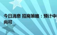 今日消息 招商策略：预计中报中仍有一些细分领域业绩表现尚可