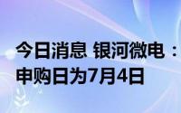 今日消息 银河微电：发行5亿元可转债，网上申购日为7月4日