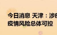 今日消息 天津：涉疫人员已追查管控到位，疫情风险总体可控