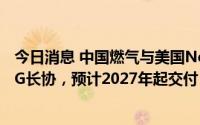 今日消息 中国燃气与美国NextDecade签署100万吨/年LNG长协，预计2027年起交付