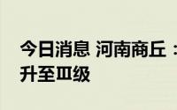 今日消息 河南商丘：将防汛应急响应级别提升至Ⅲ级