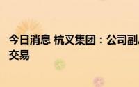 今日消息 杭叉集团：公司副总工程师交易可转债时导致短线交易