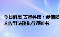 今日消息 古鳌科技：涉借款合同纠纷，公司控股股东、实控人收到法院执行通知书