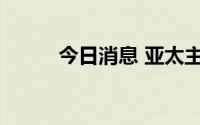 今日消息 亚太主要股市全线上涨